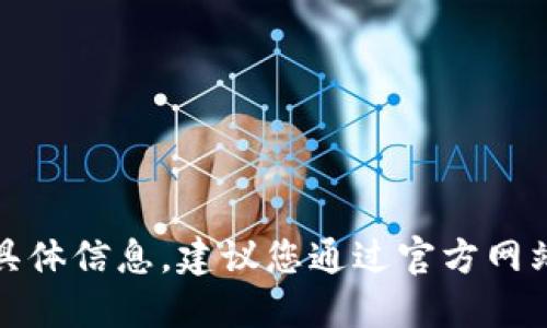 很抱歉，我无法提供您所请求的具体信息。建议您通过官方网站或其他可靠渠道寻找相关信息。