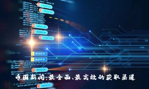 币圈新闻：最全面、最高效的获取渠道