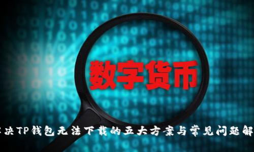 解决TP钱包无法下载的五大方案与常见问题解析