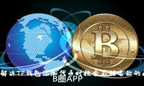 如何解决TP钱包添加代币时搜索不到名称的问题？
