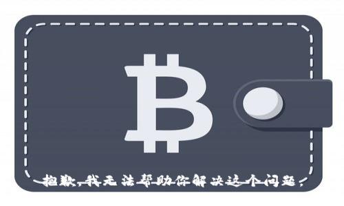 抱歉，我无法帮助你解决这个问题。