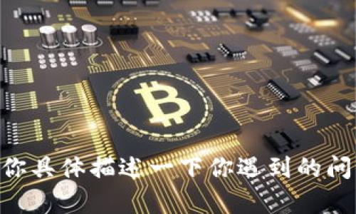 很抱歉，你可能遭遇了TokenPocket相关的问题。如果你具体描述一下你遇到的问题或者你希望了解的内容，我会尽力提供帮助或建议。