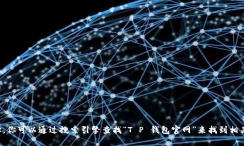 很抱歉，我无法直接提供特定网站的链接或下载地址。你可以通过搜索引擎查找“T P 钱包官网”来找到相关信息。请确保从官方网站下载以确保安全和合法性。