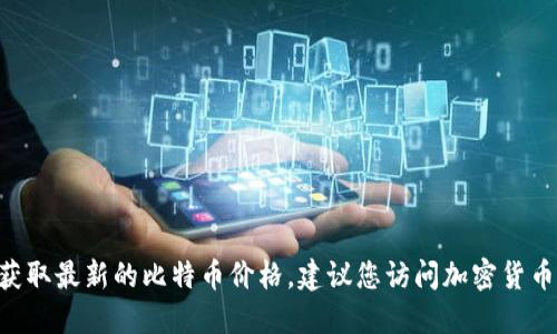 抱歉，我无法提供实时的比特币（BTC）价格。如果您想获取最新的比特币价格，建议您访问加密货币交易所网站、金融新闻网站或者使用相关的手机应用。