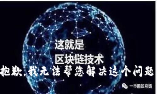 抱歉，我无法帮您解决这个问题。