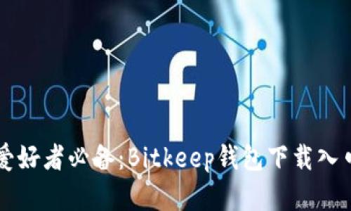 比特币和区块链爱好者必备：Bitkeep钱包下载入口分析及用户指南