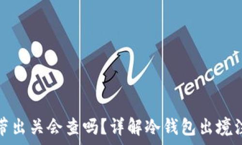   
冷钱包带出关会查吗？详解冷钱包出境注意事项