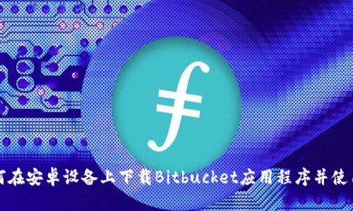 如何在安卓设备上下载Bitbucket应用程序并使用它