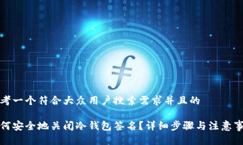 思考一个符合大众用户搜索需求并且的

如何安全地关闭冷钱包签名？详细步骤与注意事项